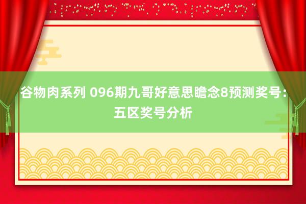 谷物肉系列 096期九哥好意思瞻念8预测奖号：五区奖号分析