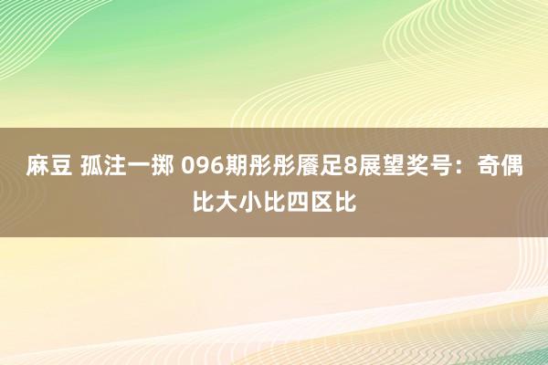麻豆 孤注一掷 096期彤彤餍足8展望奖号：奇偶比大小比四区比