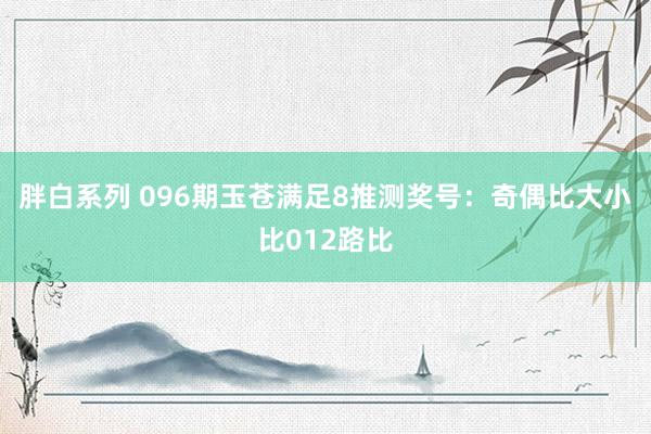 胖白系列 096期玉苍满足8推测奖号：奇偶比大小比012路比