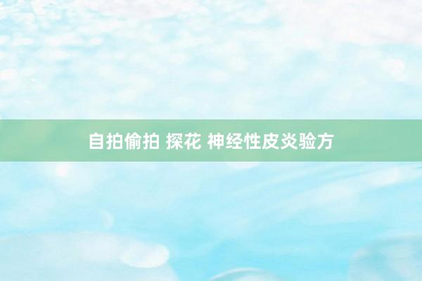 自拍偷拍 探花 神经性皮炎验方