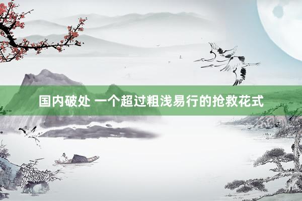 国内破处 一个超过粗浅易行的抢救花式