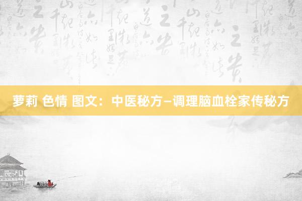 萝莉 色情 图文：中医秘方—调理脑血栓家传秘方