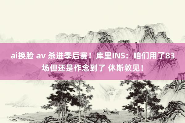 ai换脸 av 杀进季后赛！库里INS：咱们用了83场但还是作念到了 休斯敦见！