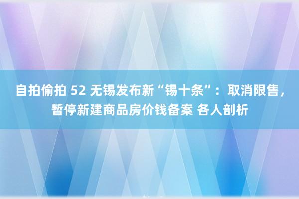 自拍偷拍 52 无锡发布新“锡十条”：取消限售，暂停新建商品房价钱备案 各人剖析
