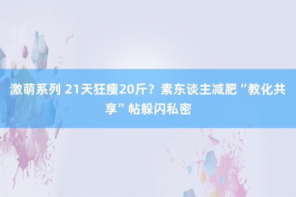 激萌系列 21天狂瘦20斤？素东谈主减肥“教化共享”帖躲闪私密