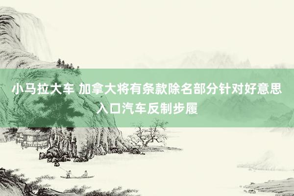 小马拉大车 加拿大将有条款除名部分针对好意思入口汽车反制步履