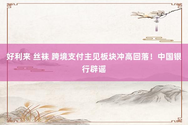 好利来 丝袜 跨境支付主见板块冲高回落！中国银行辟谣