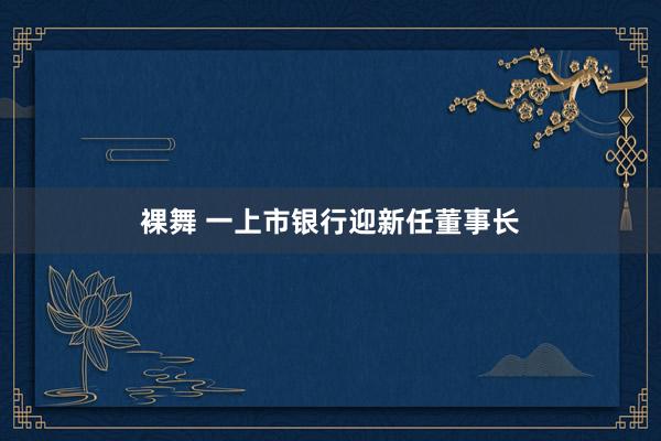 裸舞 一上市银行迎新任董事长
