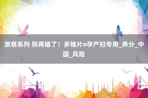 激萌系列 别再错了！多维片≠孕产妇专用_养分_中国_风险