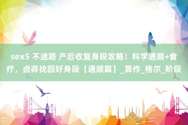 sex5 不迷路 产后收复身段攻略！科学通顺+食疗，卤莽找回好身段【通顺篇】_算作_格尔_阶段
