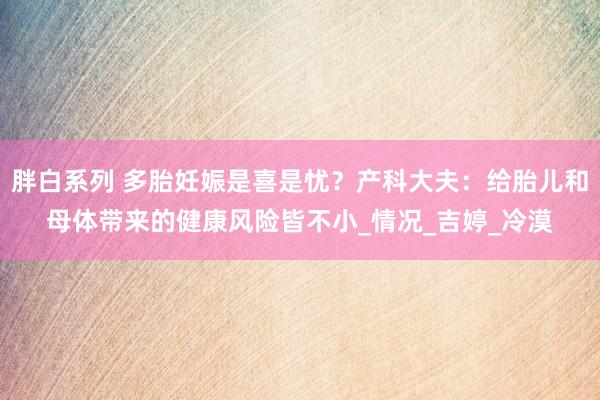 胖白系列 多胎妊娠是喜是忧？产科大夫：给胎儿和母体带来的健康风险皆不小_情况_吉婷_冷漠