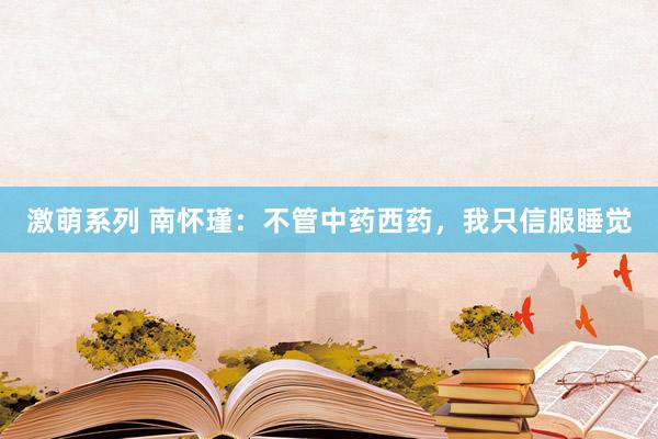 激萌系列 南怀瑾：不管中药西药，我只信服睡觉