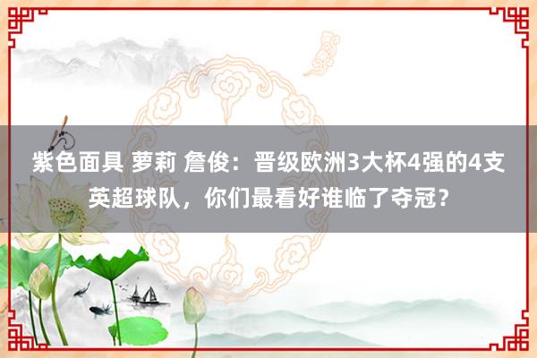 紫色面具 萝莉 詹俊：晋级欧洲3大杯4强的4支英超球队，你们最看好谁临了夺冠？