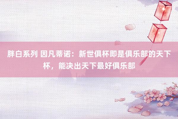 胖白系列 因凡蒂诺：新世俱杯即是俱乐部的天下杯，能决出天下最好俱乐部
