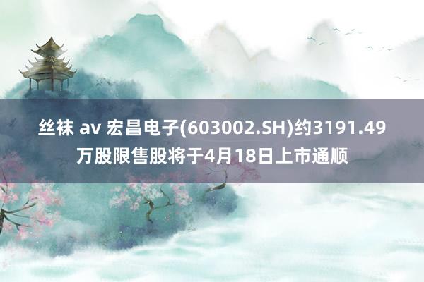丝袜 av 宏昌电子(603002.SH)约3191.49万股限售股将于4月18日上市通顺