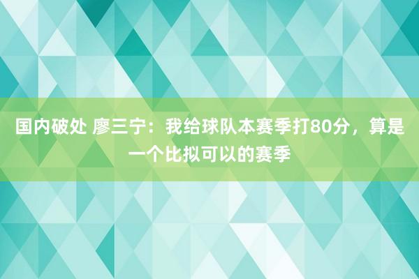 国内破处 廖三宁：我给球队本赛季打80分，算是一个比拟可以的赛季