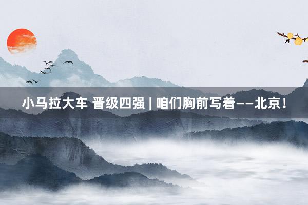 小马拉大车 晋级四强 | 咱们胸前写着——北京！