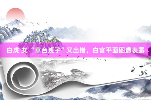 白虎 女 “草台班子”又出错，白宫平面图遭表露