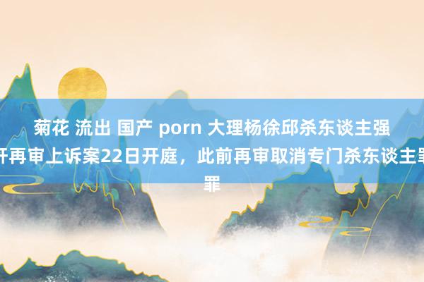 菊花 流出 国产 porn 大理杨徐邱杀东谈主强奸再审上诉案22日开庭，此前再审取消专门杀东谈主罪