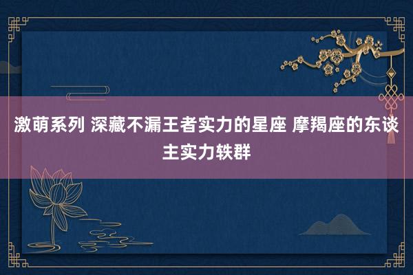 激萌系列 深藏不漏王者实力的星座 摩羯座的东谈主实力轶群