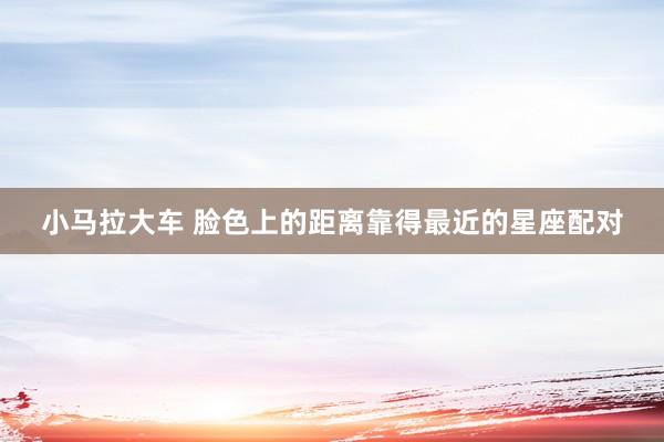 小马拉大车 脸色上的距离靠得最近的星座配对