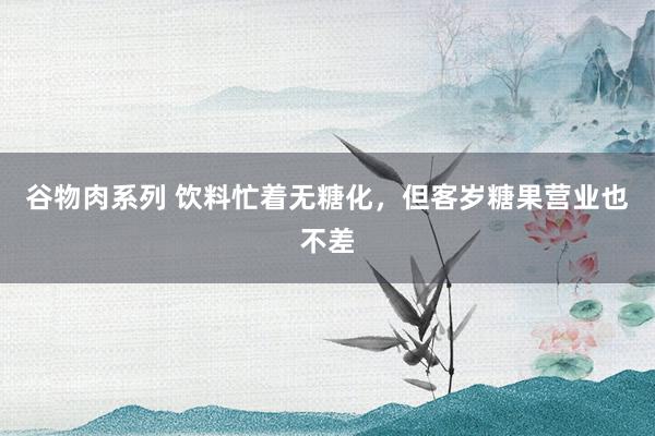 谷物肉系列 饮料忙着无糖化，但客岁糖果营业也不差