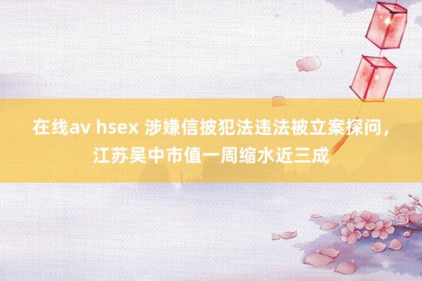 在线av hsex 涉嫌信披犯法违法被立案探问，江苏吴中市值一周缩水近三成