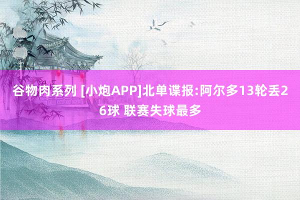 谷物肉系列 [小炮APP]北单谍报:阿尔多13轮丢26球 联赛失球最多