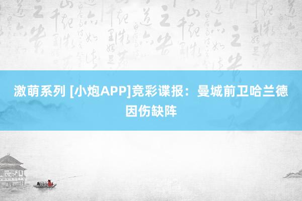 激萌系列 [小炮APP]竞彩谍报：曼城前卫哈兰德因伤缺阵