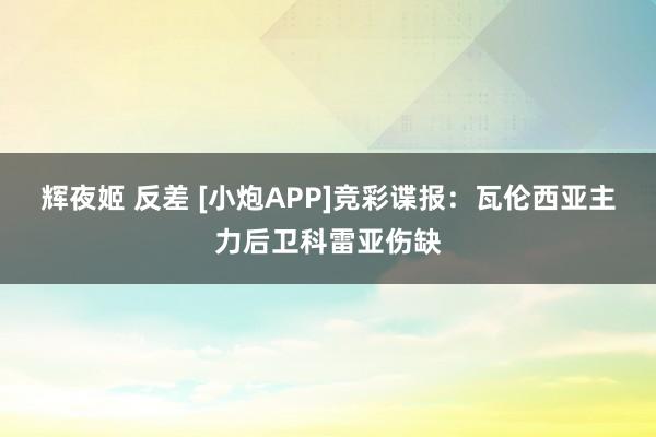 辉夜姬 反差 [小炮APP]竞彩谍报：瓦伦西亚主力后卫科雷亚伤缺