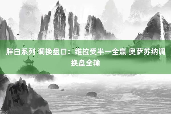 胖白系列 调换盘口：维拉受半一全赢 奥萨苏纳调换盘全输