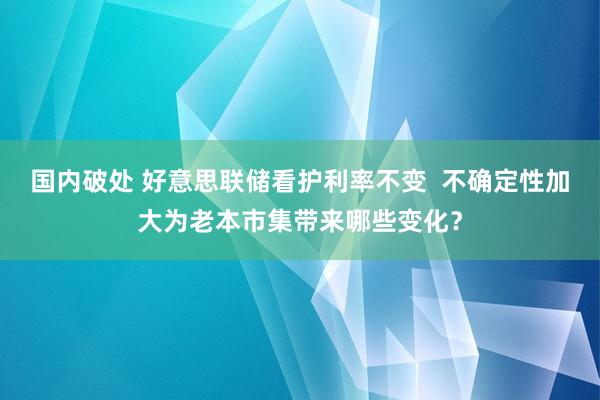国内破处 好意思联储看护利率不变  不确定性加大为老本市集带来哪些变化？