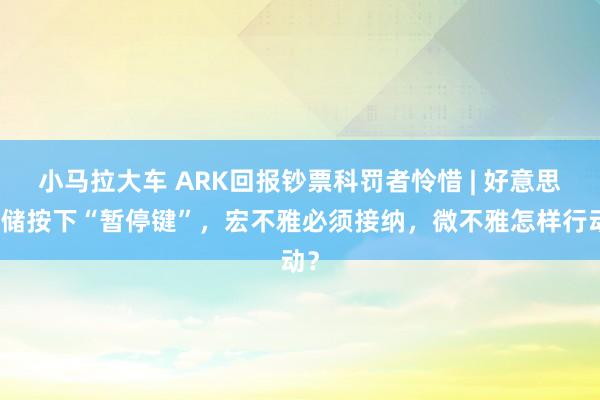 小马拉大车 ARK回报钞票科罚者怜惜 | 好意思联储按下“暂停键”，宏不雅必须接纳，微不雅怎样行动？