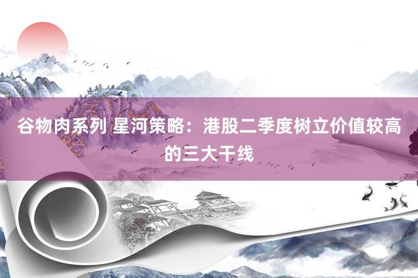 谷物肉系列 星河策略：港股二季度树立价值较高的三大干线