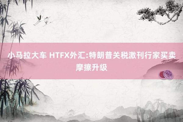 小马拉大车 HTFX外汇:特朗普关税激刊行家买卖摩擦升级