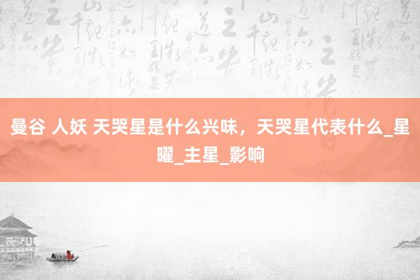 曼谷 人妖 天哭星是什么兴味，天哭星代表什么_星曜_主星_影响