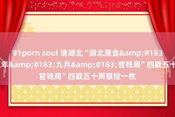 91porn soul 清湖北“湖北厘金&#183;光绪二十五年&#183;九月&#183;官钱局”四戳五十两银锭一枚