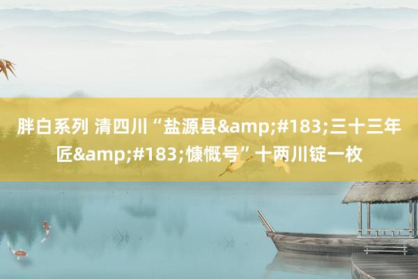 胖白系列 清四川“盐源县&#183;三十三年匠&#183;慷慨号”十两川锭一枚