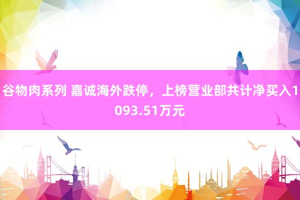 谷物肉系列 嘉诚海外跌停，上榜营业部共计净买入1093.51万元