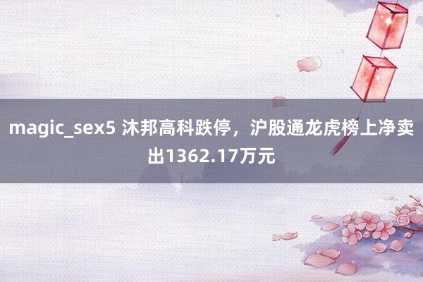 magic_sex5 沐邦高科跌停，沪股通龙虎榜上净卖出1362.17万元