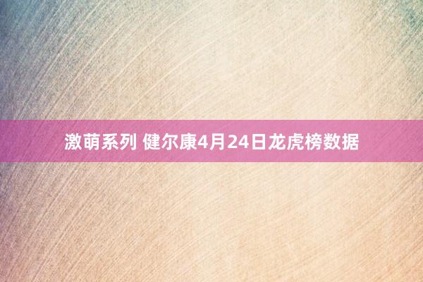 激萌系列 健尔康4月24日龙虎榜数据
