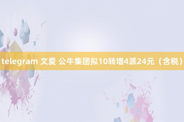 telegram 文爱 公牛集团拟10转增4派24元（含税）