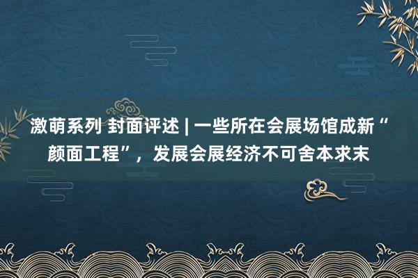 激萌系列 封面评述 | 一些所在会展场馆成新“颜面工程”，发展会展经济不可舍本求末