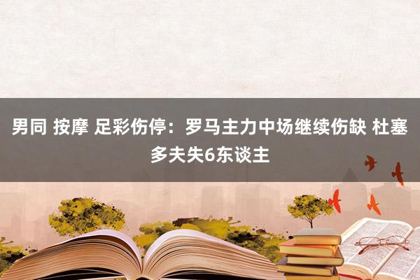 男同 按摩 足彩伤停：罗马主力中场继续伤缺 杜塞多夫失6东谈主