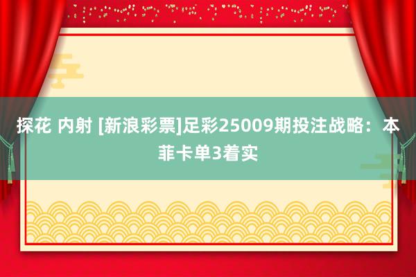 探花 内射 [新浪彩票]足彩25009期投注战略：本菲卡单3着实