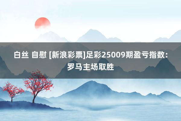 白丝 自慰 [新浪彩票]足彩25009期盈亏指数：罗马主场取胜