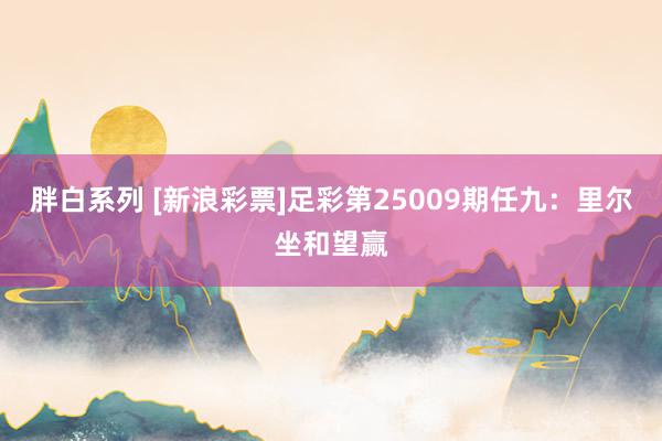 胖白系列 [新浪彩票]足彩第25009期任九：里尔坐和望赢
