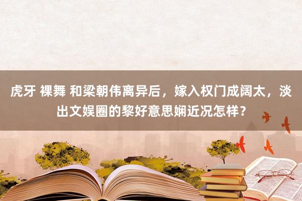 虎牙 裸舞 和梁朝伟离异后，嫁入权门成阔太，淡出文娱圈的黎好意思娴近况怎样？