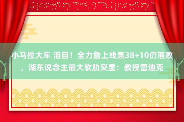 小马拉大车 泪目！全力詹上线轰38+10仍落败，湖东说念主最大软肋突显：教授雷迪克