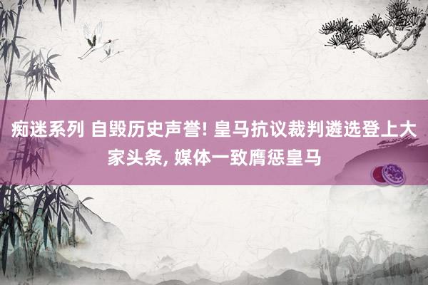 痴迷系列 自毁历史声誉! 皇马抗议裁判遴选登上大家头条， 媒体一致膺惩皇马